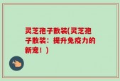 灵芝孢子散装(灵芝孢子散装：提升免疫力的新宠！)