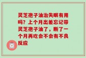 灵芝孢子油治失眠有用吗？上个月出差忘记带灵芝孢子油了，断了一个月再吃会不会有不良反应