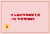 介入后能否食用灵芝孢子粉 专家为你解答