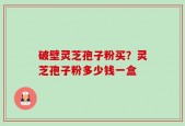 破壁灵芝孢子粉买？灵芝孢子粉多少钱一盒