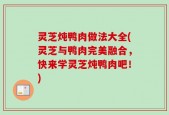 灵芝炖鸭肉做法大全(灵芝与鸭肉完美融合，快来学灵芝炖鸭肉吧！)