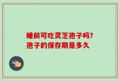 睡前可吃灵芝孢子吗？孢子的保存期是多久