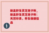 新昌野生灵芝孢子粉_新昌野生灵芝孢子粉：天然珍贵，养生保健佳品