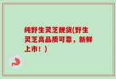 纯野生灵芝靓货(野生灵芝高品质可靠，新鲜上市！)