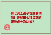 田七灵芝孢子粉胶囊功效？详解田七和灵芝的营养成分及功效？