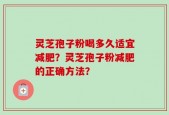 灵芝孢子粉喝多久适宜减肥？灵芝孢子粉减肥的正确方法？