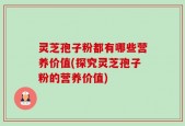 灵芝孢子粉都有哪些营养价值(探究灵芝孢子粉的营养价值)