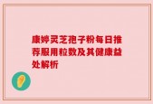 康婷灵芝孢子粉每日推荐服用粒数及其健康益处解析