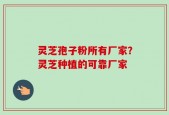 灵芝孢子粉所有厂家？灵芝种植的可靠厂家