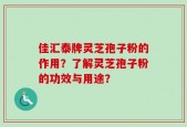 佳汇泰牌灵芝孢子粉的作用？了解灵芝孢子粉的功效与用途？