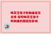 喝灵芝孢子粉胸痛是否无碍 探究喝灵芝孢子粉胸痛的原因及影响