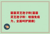 菌菌灵芝孢子粉(菌菌灵芝孢子粉：增强免疫力，全面呵护健康)
