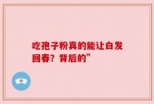 吃孢子粉真的能让白发回春？背后的”