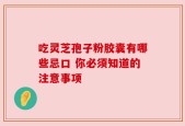 吃灵芝孢子粉胶囊有哪些忌口 你必须知道的注意事项