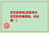 灵芝百草鸡(百草鸡与灵芝的完美搭档，试试看！)