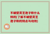 不破壁灵芝孢子粉什么样的(了解不破壁灵芝孢子粉的特点与功效)