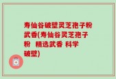 寿仙谷破壁灵芝孢子粉武香(寿仙谷灵芝孢子粉  精选武香 科学破壁)