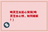 喝灵芝水后心突突(喝灵芝水心悸，如何缓解？)