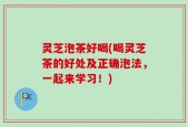 灵芝泡茶好喝(喝灵芝茶的好处及正确泡法，一起来学习！)