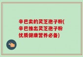 辛巴卖的灵芝孢子粉(辛巴推出灵芝孢子粉 优质健康营养必备)