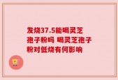 发烧37.5能喝灵芝孢子粉吗 喝灵芝孢子粉对低烧有何影响