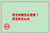 灵芝粉要怎么使用 ？灵芝粉怎么吃
