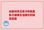 纳富特灵芝孢子粉胶囊助力健康生活提升的秘密武器