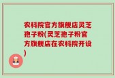 农科院官方旗舰店灵芝孢子粉(灵芝孢子粉官方旗舰店在农科院开设)