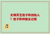 无锡灵芝孢子粉创始人？孢子粉种植全过程