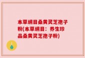本草纲目桑黄灵芝孢子粉(本草纲目：养生珍品桑黄灵芝孢子粉)