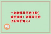 一副新牌灵芝孢子粉(重拾健康：新牌灵芝孢子粉呵护身心)