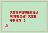 灵芝孢子粉哪里买好点呢(哪里买好？灵芝孢子粉推荐！)