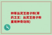 种草丛灵芝孢子粉(草药之王：丛灵芝孢子粉重现神奇功效)