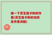 搜一下灵芝孢子粉的作用(灵芝孢子粉的功效及作用详解)