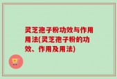 灵芝孢子粉功效与作用用法(灵芝孢子粉的功效、作用及用法)
