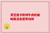 灵芝孢子粉炖牛肉的美味做法及营养功效