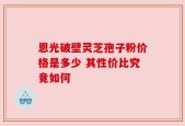 恩光破壁灵芝孢子粉价格是多少 其性价比究竟如何