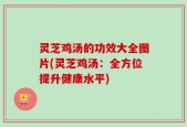 灵芝鸡汤的功效大全图片(灵芝鸡汤：全方位提升健康水平)