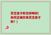 灵芝孢子粉怎样喝好(如何正确饮用灵芝孢子粉？)