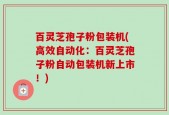 百灵芝孢子粉包装机(高效自动化：百灵芝孢子粉自动包装机新上市！)