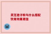 灵芝孢子粉与什么搭配饮用效果更佳