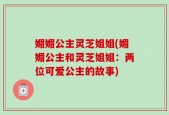 媚媚公主灵芝姐姐(媚媚公主和灵芝姐姐：两位可爱公主的故事)