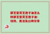邵芝堂灵芝孢子油怎么样邵芝堂灵芝孢子油：功效、用法及口碑分享