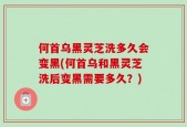 何首乌黑灵芝洗多久会变黑(何首乌和黑灵芝洗后变黑需要多久？)