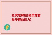 捡灵芝解压(摘灵芝有助于释放压力)