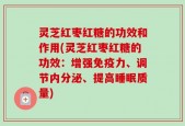 灵芝红枣红糖的功效和作用(灵芝红枣红糖的功效：增强免疫力、调节内分泌、提高睡眠质量)
