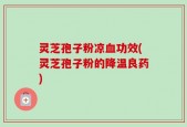 灵芝孢子粉凉血功效(灵芝孢子粉的降温良药)