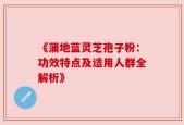 《蒲地蓝灵芝孢子粉：功效特点及适用人群全解析》
