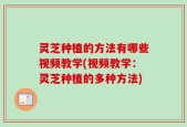 灵芝种植的方法有哪些视频教学(视频教学：灵芝种植的多种方法)