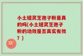 小土妞灵芝孢子粉是真的吗(小土妞灵芝孢子粉的功效是否真实有效？)